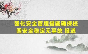 强化安全管理措施确保校园安全稳定无事故 报道